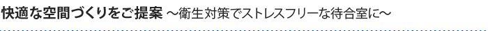 快適な空間づくりをご提案～衛生対策でストレスフリーな待合室に～